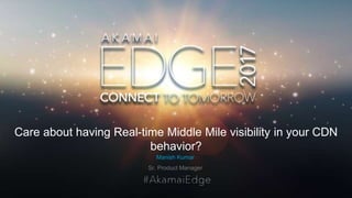 © AKAMAI - EDGE 2017
Care about having Real-time Middle Mile visibility in your CDN
behavior?
Sr. Product Manager
Manish Kumar
 