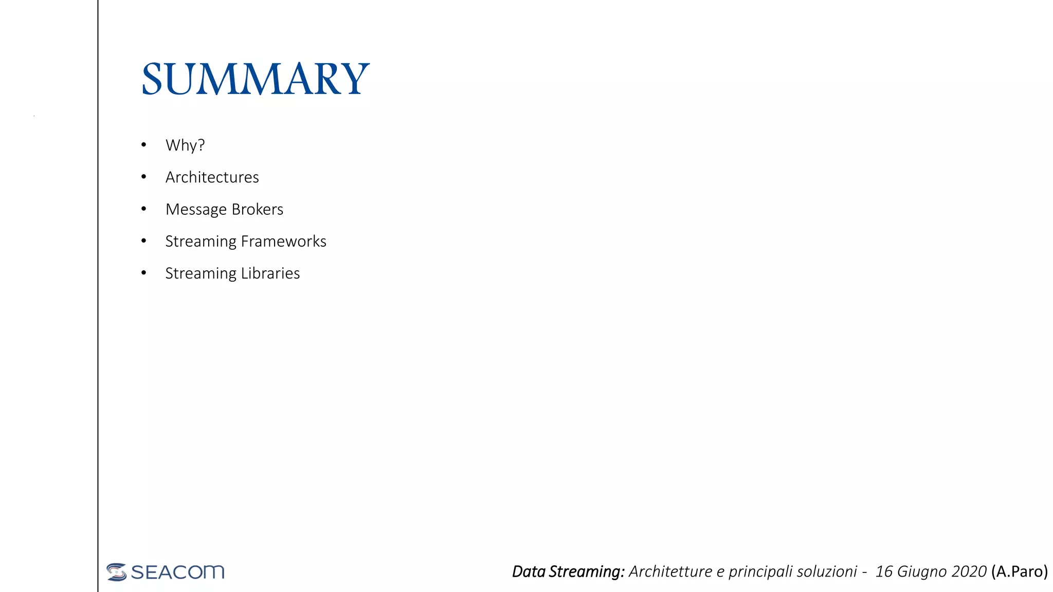 SUMMARY
• Why?
• Architectures
• Message Brokers
• Streaming Frameworks
• Streaming Libraries
Data Streaming: Architetture e principali soluzioni - 16 Giugno 2020 (A.Paro)
 