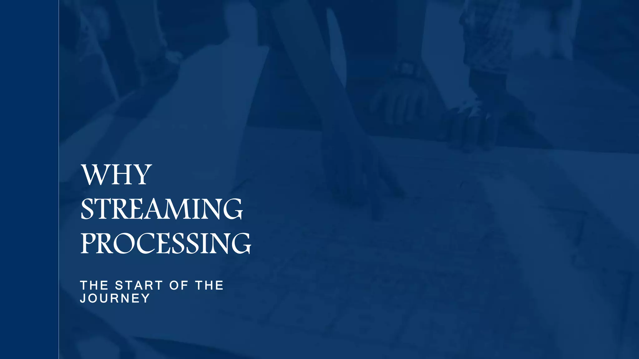T H E S T A R T O F T H E
J O U R N E Y
WHY
STREAMING
PROCESSING
 