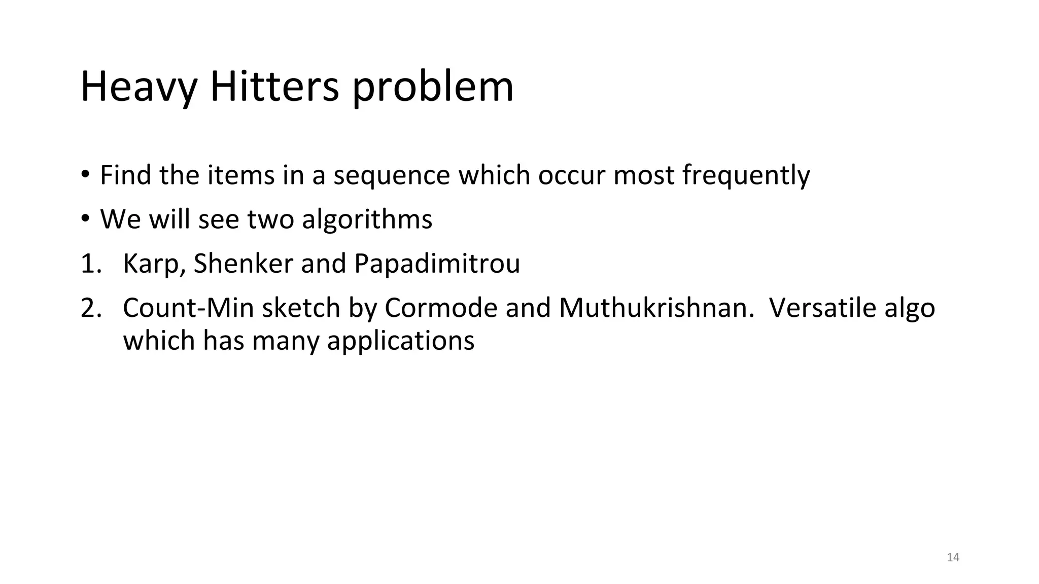 Heavy Hitters problem
• Find the items in a sequence which occur most frequently
• We will see two algorithms
1. Karp, Shenker and Papadimitrou
2. Count-Min sketch by Cormode and Muthukrishnan. Versatile algo
which has many applications
14
 