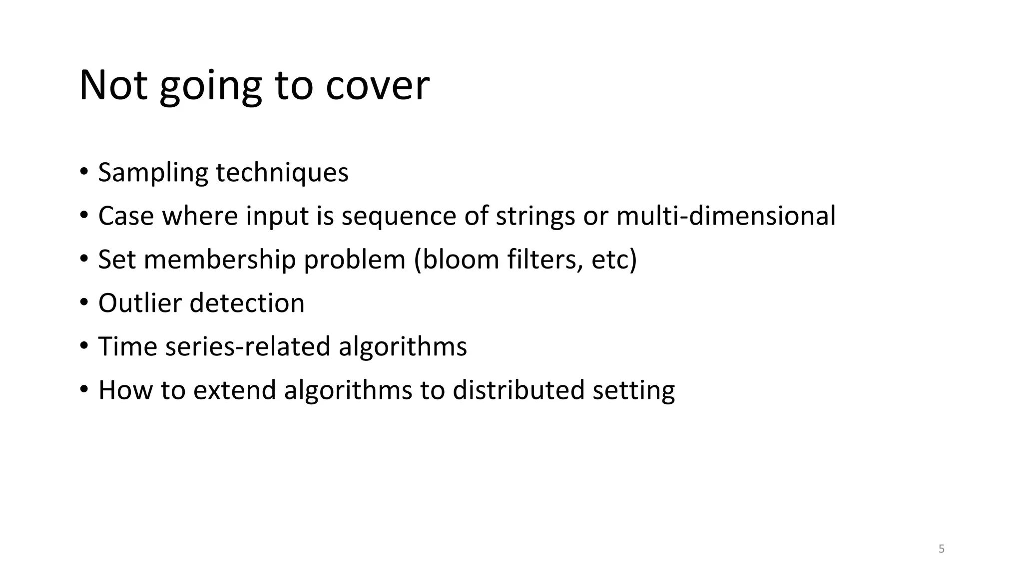Not going to cover
• Sampling techniques
• Case where input is sequence of strings or multi-dimensional
• Set membership problem (bloom filters, etc)
• Outlier detection
• Time series-related algorithms
• How to extend algorithms to distributed setting
5
 