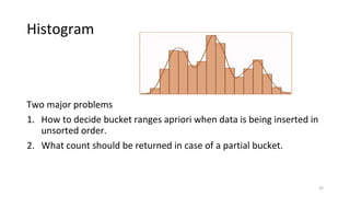 Histogram
Two major problems
1. How to decide bucket ranges apriori when data is being inserted in
unsorted order.
2. What count should be returned in case of a partial bucket.
25
 
