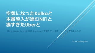 空気になったKafkaと
本番導入が進むNiFiと
凄すぎたUberと
「DataWorks Summit 2017 San Jose」で見たデータストリーミングのトレンド
GOMI Akiko@g3akk
 
