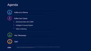2
© 2020 KPMG LLP, a Delaware limited liability partnership and the U.S. member firm of the KPMG network of independent member firms affiliated with KPMG International
Cooperative (“KPMG International”), a Swiss entity. All rights reserved.
Agenda
Kafka at a Glance
Kafka Use Cases
Key Takeaways
Q&A
Intelligent Forecast System
Kafka in Banking
Distributed Data with CQRS
5
min
20
min
5
min
10
min
 