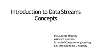 Introduction to DataStreams
Concepts
By:Dr.Sarita Tripathy
Assistant Professor
School of Computer engineering
KIIT Deemed to be University
 