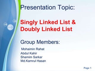Powerpoint Templates
Page 1
Presentation Topic:
Singly Linked List &
Doubly Linked List
Group Members:
Mohaimin Rahat
Abdul Kahir
Shamim Sarkar
Md.Kamrul Hasan
 
