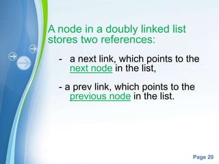 Powerpoint Templates
Page 20
A node in a doubly linked list
stores two references:
- a next link, which points to the
next node in the list,
- a prev link, which points to the
previous node in the list.
 