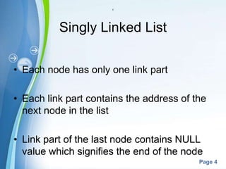 Powerpoint Templates
Page 4
c
Singly Linked List
• Each node has only one link part
• Each link part contains the address of the
next node in the list
• Link part of the last node contains NULL
value which signifies the end of the node
 