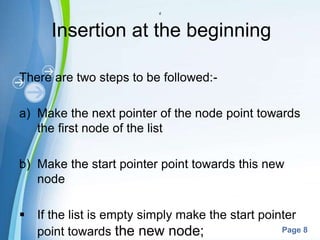 Powerpoint Templates
Page 8
d
Insertion at the beginning
There are two steps to be followed:-
a) Make the next pointer of the node point towards
the first node of the list
b) Make the start pointer point towards this new
node
 If the list is empty simply make the start pointer
point towards the new node;
 