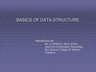 BASICS OF DATA STRUCTURE
PRESENTED BY
Ms. V.VENNILA., MCA.,M.Phil.,
Asst.Prof of Information Technology,
Bon Secours College for Women,
Thanjavur
 