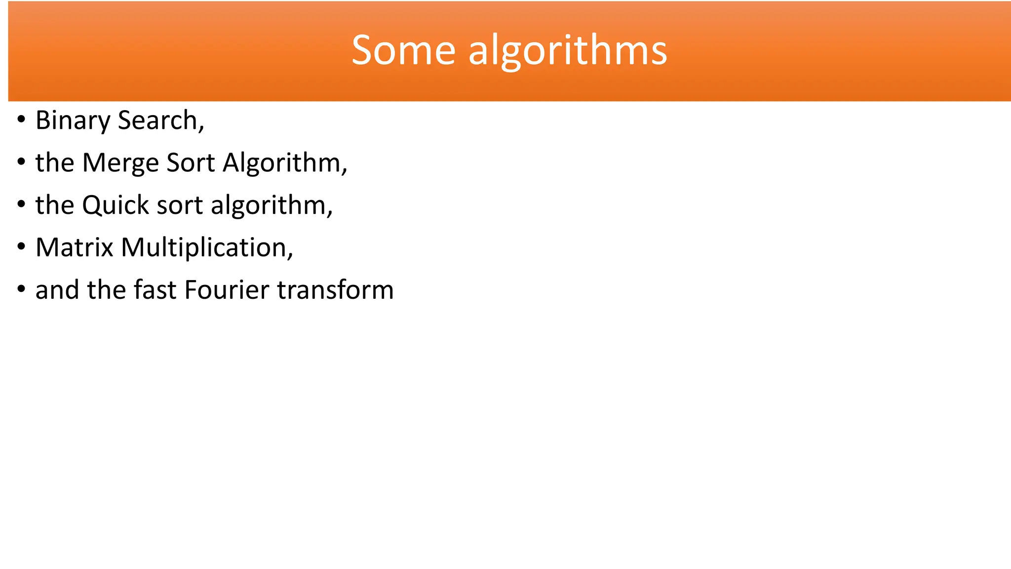 Some algorithms
• Binary Search,
• the Merge Sort Algorithm,
• the Quick sort algorithm,
• Matrix Multiplication,
• and the fast Fourier transform
 