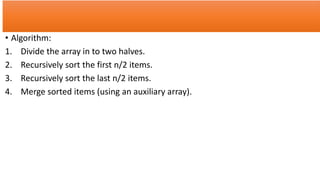 • Algorithm:
1. Divide the array in to two halves.
2. Recursively sort the first n/2 items.
3. Recursively sort the last n/2 items.
4. Merge sorted items (using an auxiliary array).
 