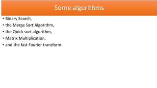 Some algorithms
• Binary Search,
• the Merge Sort Algorithm,
• the Quick sort algorithm,
• Matrix Multiplication,
• and the fast Fourier transform
 