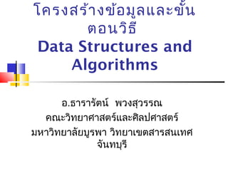 โครงสร้างข้อมูลและขั้น
ตอนวิธี
Data Structures and
Algorithms
อ.ธารารัตน์ พวงสุวรรณ
คณะวิทยาศาสตร์และศิลปศาสตร์
มหาวิทยาลัยบูรพา วิทยาเขตสารสนเทศ
จันทบุรี
 