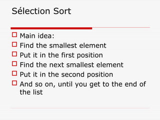 Sélection Sort
 Main idea:
 Find the smallest element
 Put it in the first position
 Find the next smallest element
 Put it in the second position
 And so on, until you get to the end of
the list
 