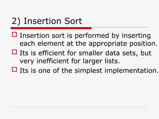 2) Insertion Sort
 Insertion sort is performed by inserting
each element at the appropriate position.
 Its is efficient for smaller data sets, but
very inefficient for larger lists.
 Its is one of the simplest implementation.
 