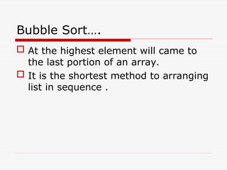 Bubble Sort….
 At the highest element will came to
the last portion of an array.
 It is the shortest method to arranging
list in sequence .
 