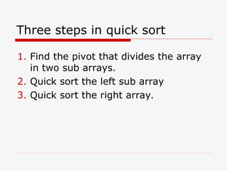 Three steps in quick sort
1. Find the pivot that divides the array
in two sub arrays.
2. Quick sort the left sub array
3. Quick sort the right array.
 