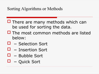 Sorting Algorithms or Methods
 There are many methods which can
be used for sorting the data.
 The most common methods are listed
below:
 − Selection Sort
 − Insertion Sort
 − Bubble Sort
 − Quick Sort
 