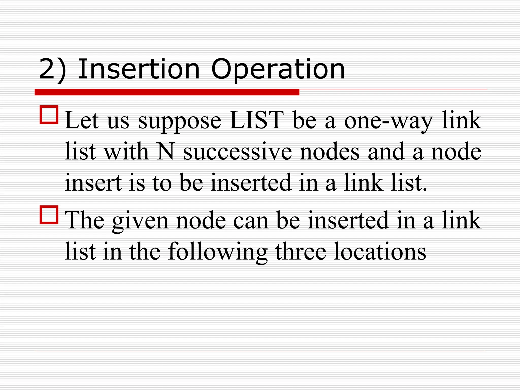 2) Insertion Operation
Let us suppose LIST be a one-way link
list with N successive nodes and a node
insert is to be inserted in a link list.
The given node can be inserted in a link
list in the following three locations
 