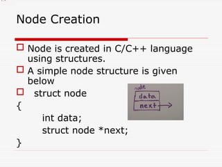 Node Creation
 Node is created in C/C++ language
using structures.
 A simple node structure is given
below
 struct node
{
int data;
struct node *next;
}
1.x
 