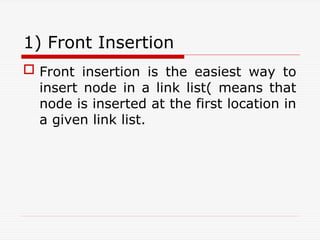 1) Front Insertion
 Front insertion is the easiest way to
insert node in a link list( means that
node is inserted at the first location in
a given link list.
 