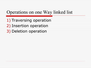 Operations on one Way linked list
1) Traversing operation
2) Insertion operation
3) Deletion operation
 