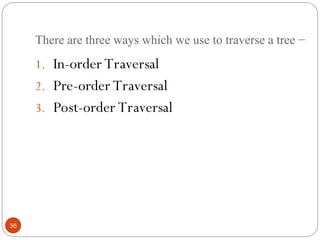 There are three ways which we use to traverse a tree −
1. In-order Traversal
2. Pre-order Traversal
3. Post-order Traversal
36
 