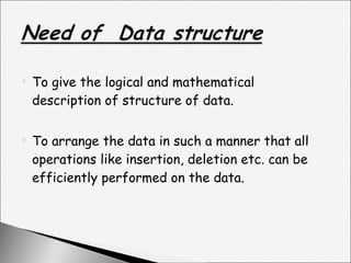 To give the logical and mathematical description of structure of data. To arrange the data in such a manner that all operations like insertion, deletion etc. can be efficiently performed on the data. 