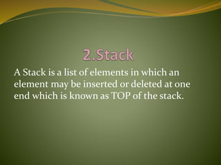 A Stack is a list of elements in which an
element may be inserted or deleted at one
end which is known as TOP of the stack.
 