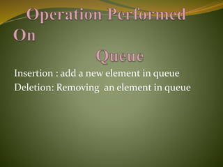 Insertion : add a new element in queue
Deletion: Removing an element in queue
 