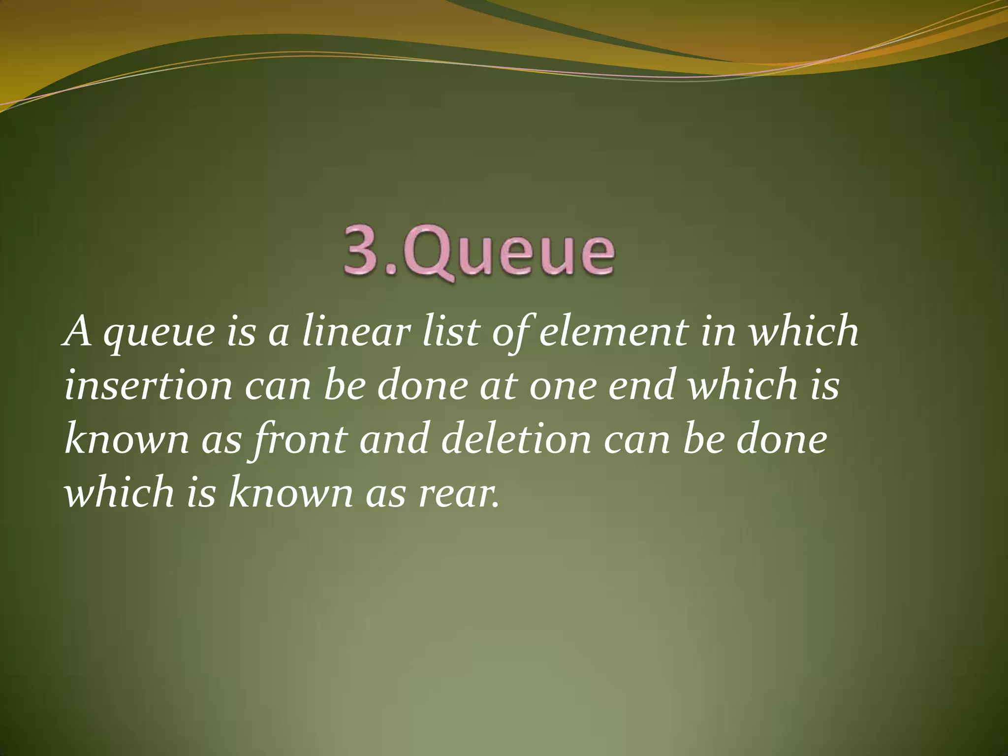                 3.QueueA queue is a linear list of element in which insertion can be done at one end which is known as front and deletion can be done which is known as rear.