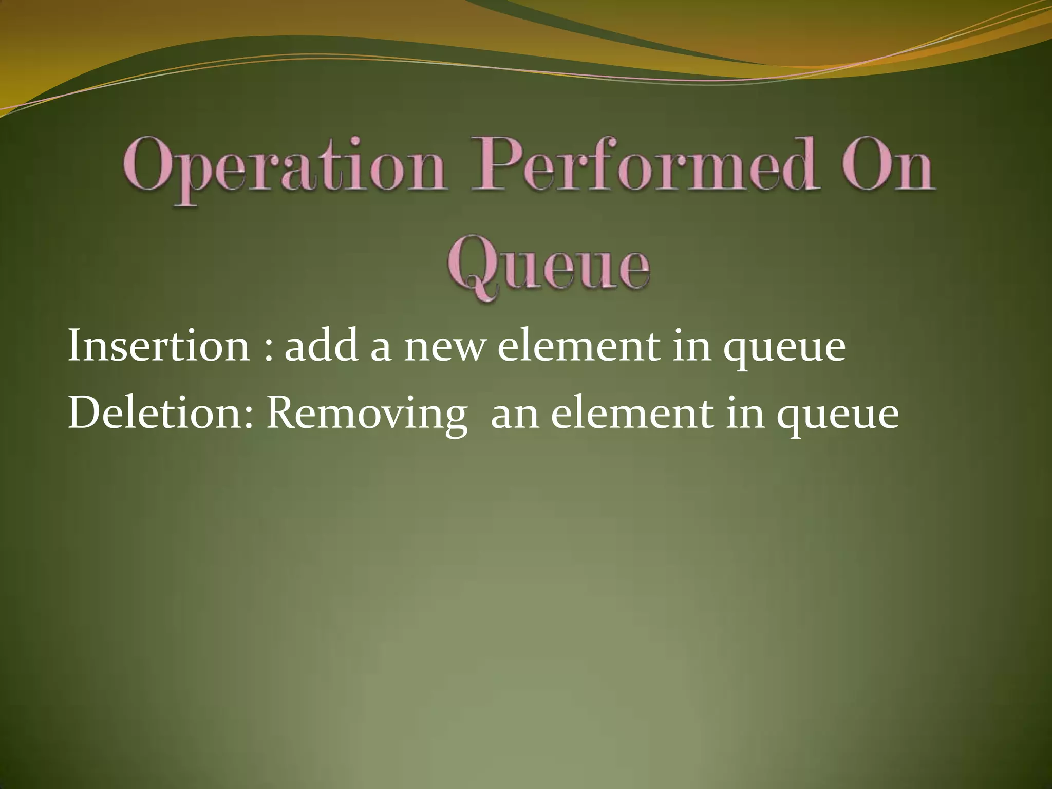    Operation Performed On                    QueueInsertion : add a new element in queueDeletion: Removing  an element in queue