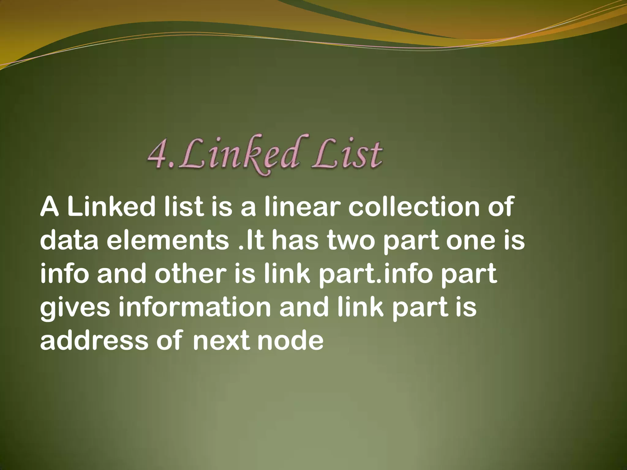           4.Linked ListA Linked list is a linear collection of data elements .It has two part one is info and other is link part.info part gives information and link part is address of next node
