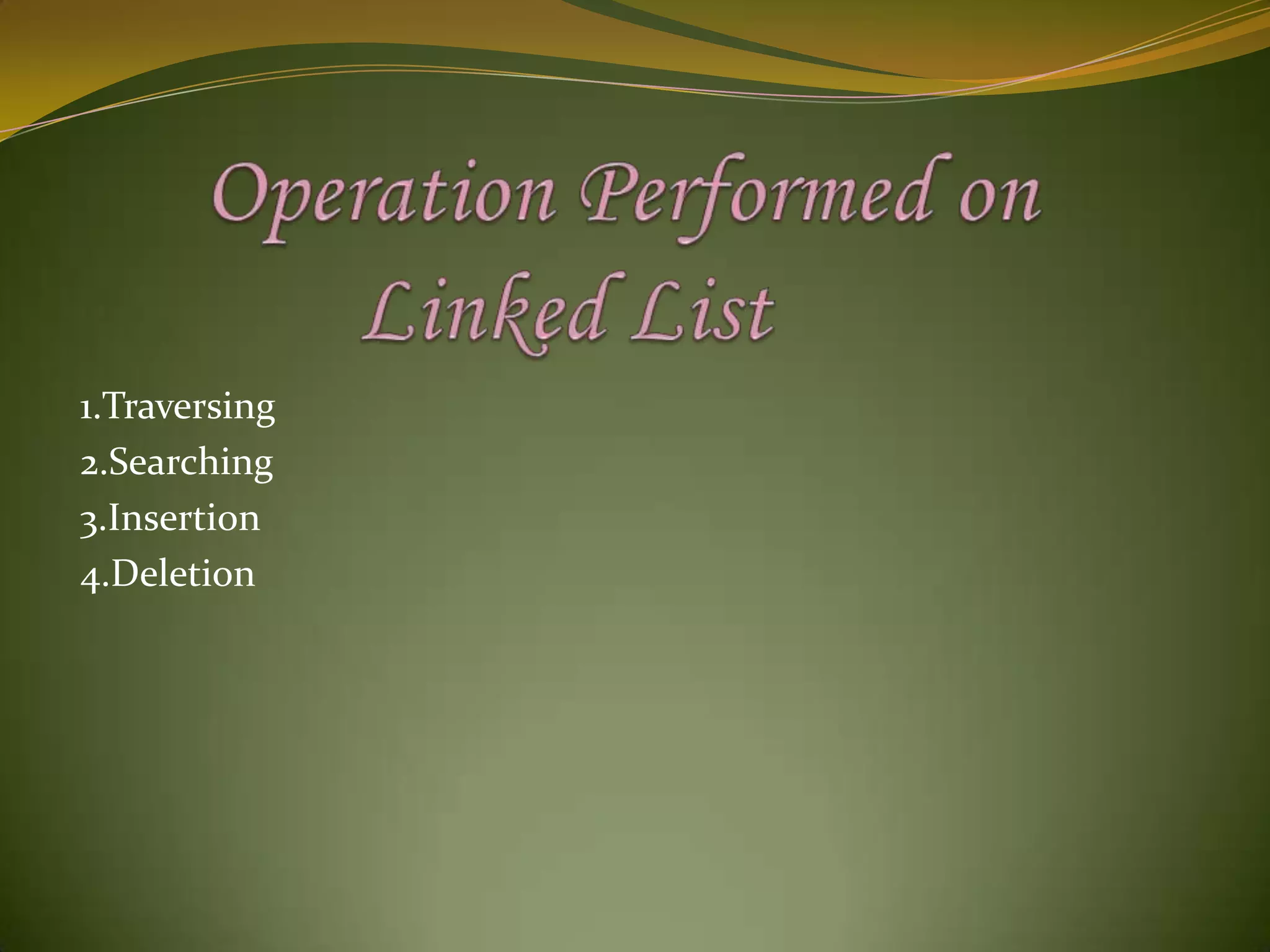       Operation Performed on             Linked List1.Traversing2.Searching3.Insertion4.Deletion