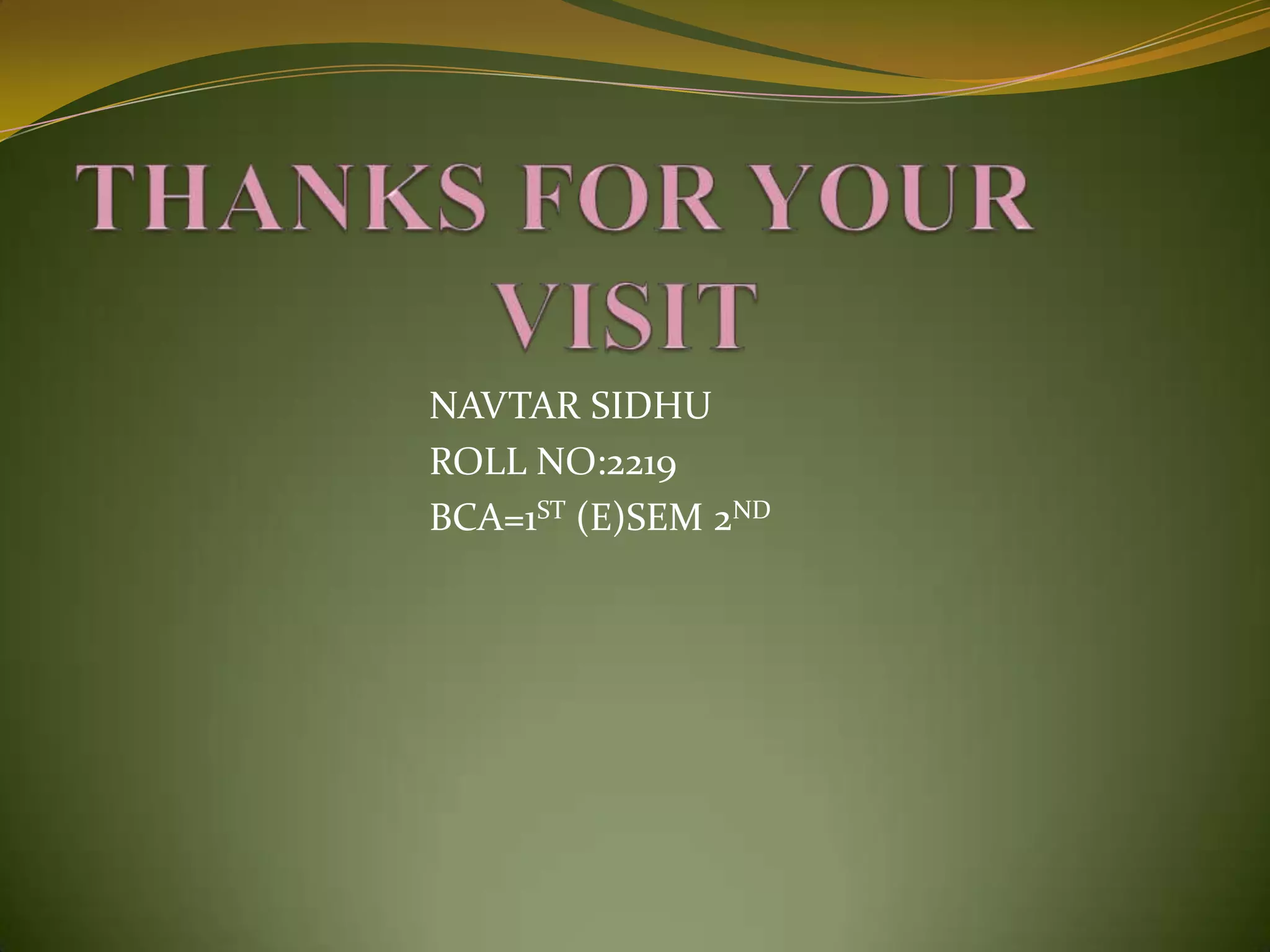 THANKS FOR YOUR                  VISIT                                    NAVTAR SIDHU                                   ROLL NO:2219                                   BCA=1ST (E)SEM 2ND