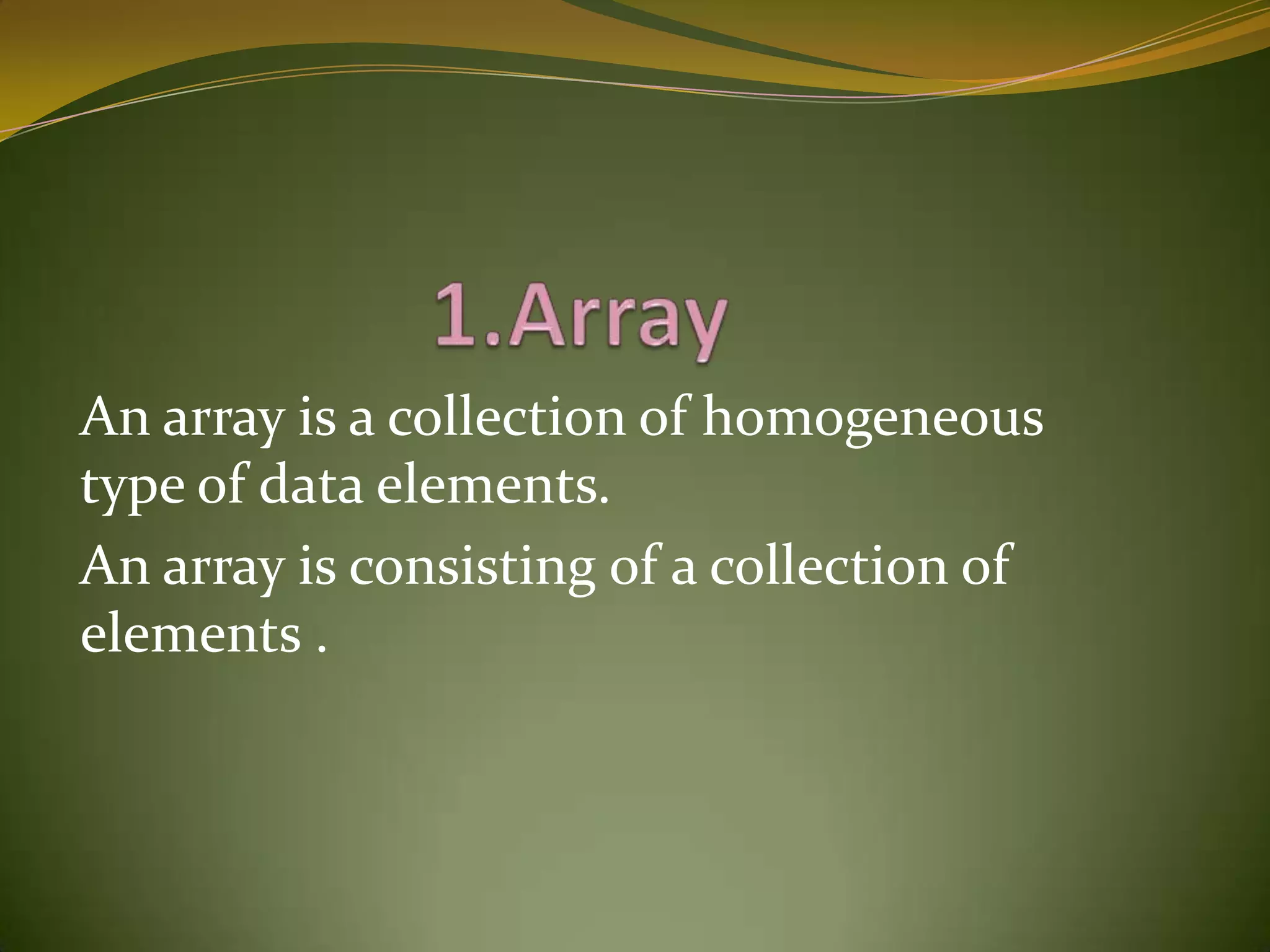                 1.ArrayAn array is a collection of homogeneous type of data elements.An array is consisting of a collection of elements .