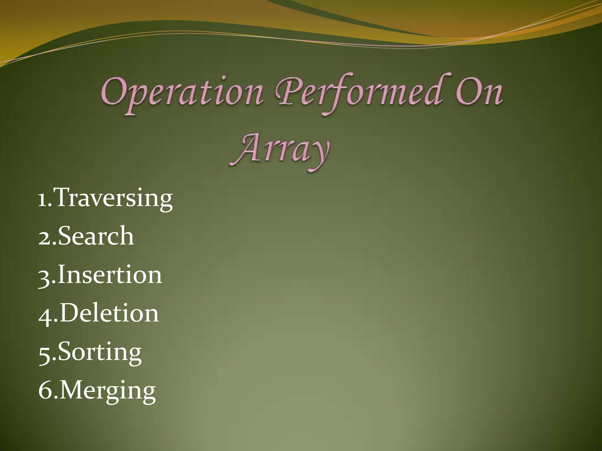       Operation Performed On                    Array1.Traversing2.Search3.Insertion4.Deletion5.Sorting6.Merging
