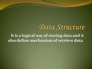 DataStructureIt is a logical way of storing data and it also define mechanism of retrieve data.
