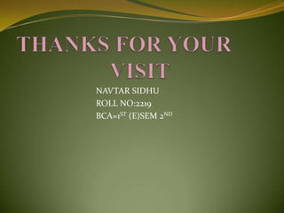 THANKS FOR YOUR                  VISIT                                    NAVTAR SIDHU                                   ROLL NO:2219                                   BCA=1ST (E)SEM 2ND