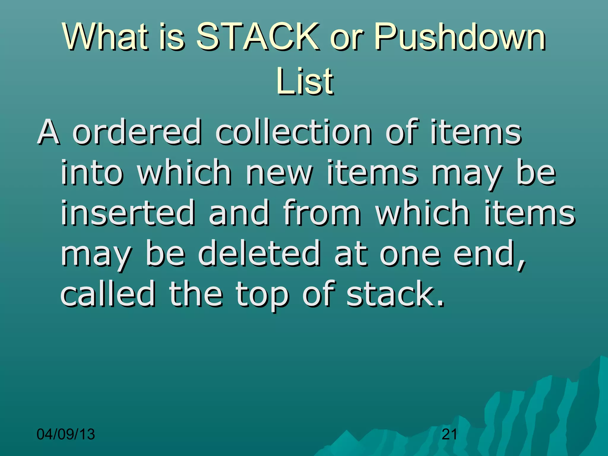 What is STACK or Pushdown
              List
A ordered collection of items
 into which new items may be
 inserted and from which items
 may be deleted at one end,
 called the top of stack.


04/09/13              21
 