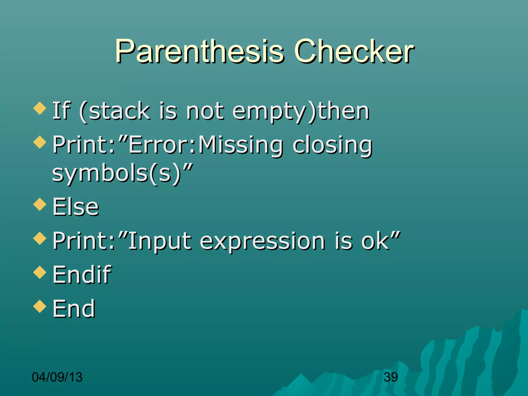 Parenthesis Checker
 If(stack is not empty)then
 Print:”Error:Missing closing
  symbols(s)”
 Else

 Print:”Input expression is ok”

 Endif

 End



04/09/13                      39
 