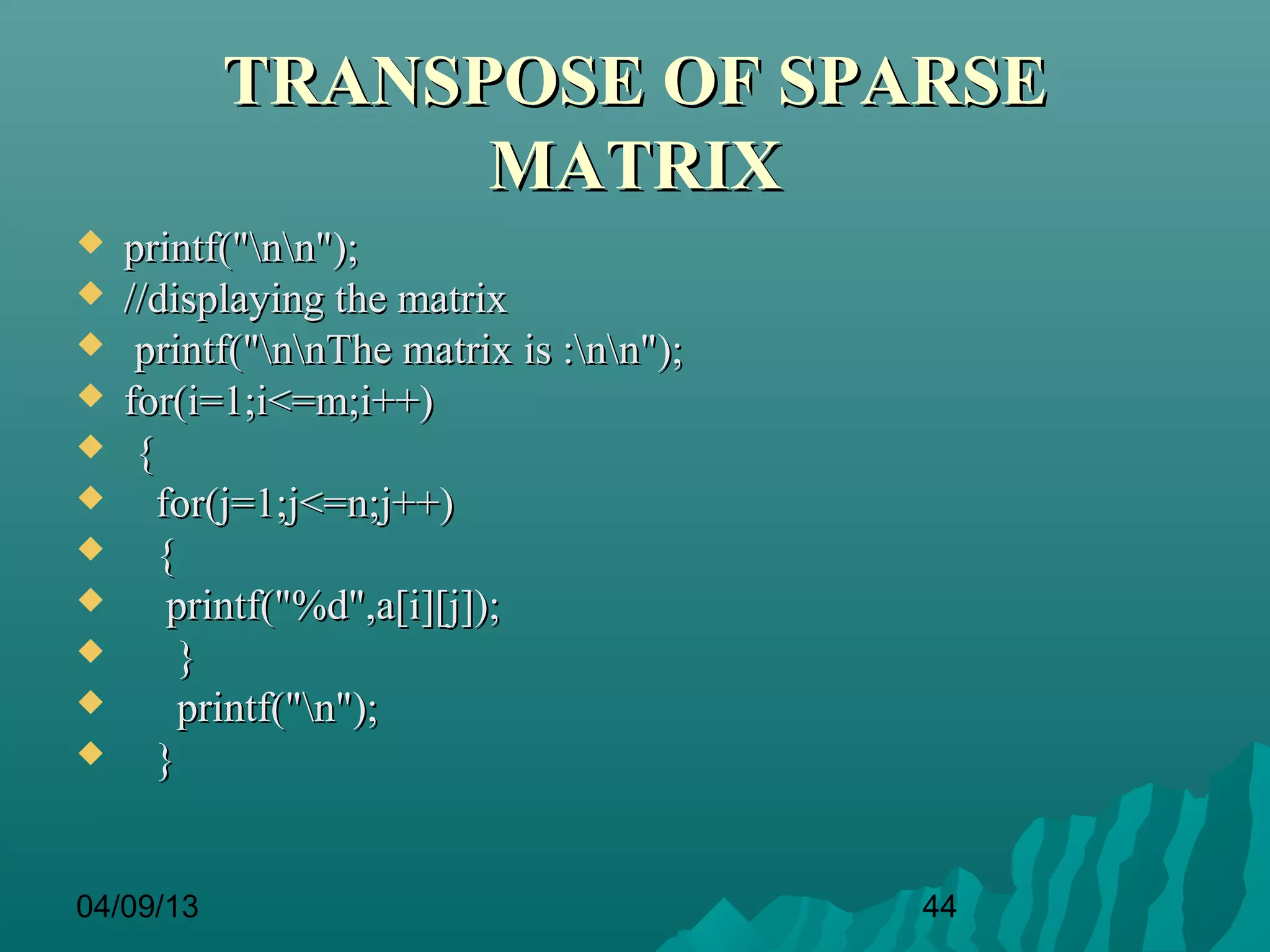 TRANSPOSE OF SPARSE
                 MATRIX
   printf("nn");
   //displaying the matrix
    printf("nnThe matrix is :nn");
   for(i=1;i<=m;i++)
    {
      for(j=1;j<=n;j++)
      {
       printf("%d",a[i][j]);
        }
        printf("n");
      }


04/09/13                                  44
 