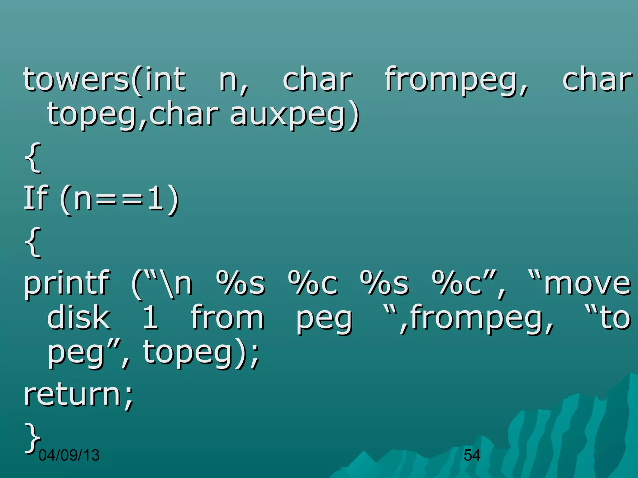 towers(int n, char frompeg, char
  topeg,char auxpeg)
{
If (n==1)
{
printf (“n %s %c %s %c”, “move
  disk 1 from peg “,frompeg, “to
  peg”, topeg);
return;
}04/09/13              54
 