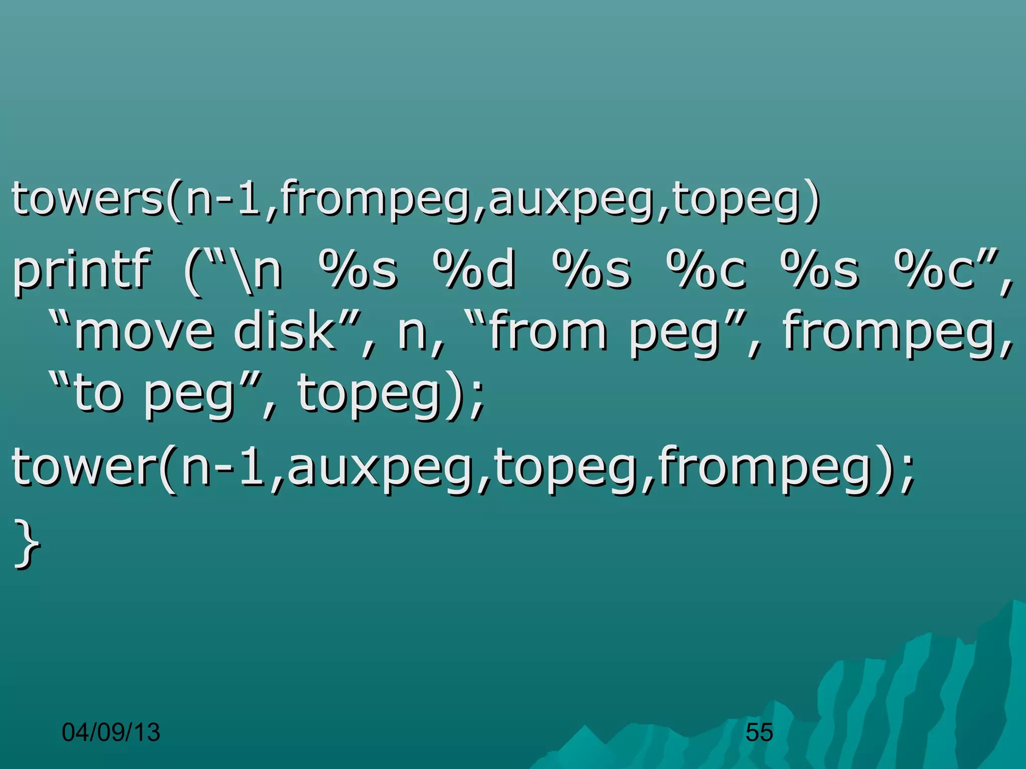 towers(n-1,frompeg,auxpeg,topeg)
printf (“n %s %d %s %c %s %c”,
  “move disk”, n, “from peg”, frompeg,
  “to peg”, topeg);
tower(n-1,auxpeg,topeg,frompeg);
}


  04/09/13                  55
 