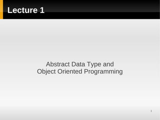 1
Lecture 1
Abstract Data Type and
Object Oriented Programming
 