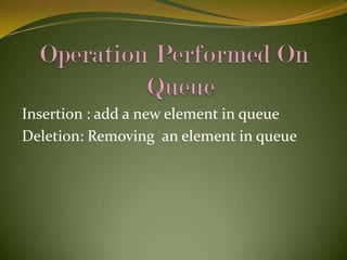 Insertion : add a new element in queue
Deletion: Removing an element in queue

 
