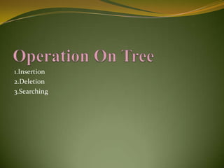 1.Insertion
2.Deletion
3.Searching

 