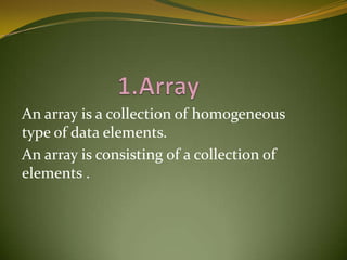 An array is a collection of homogeneous
type of data elements.
An array is consisting of a collection of
elements .

 