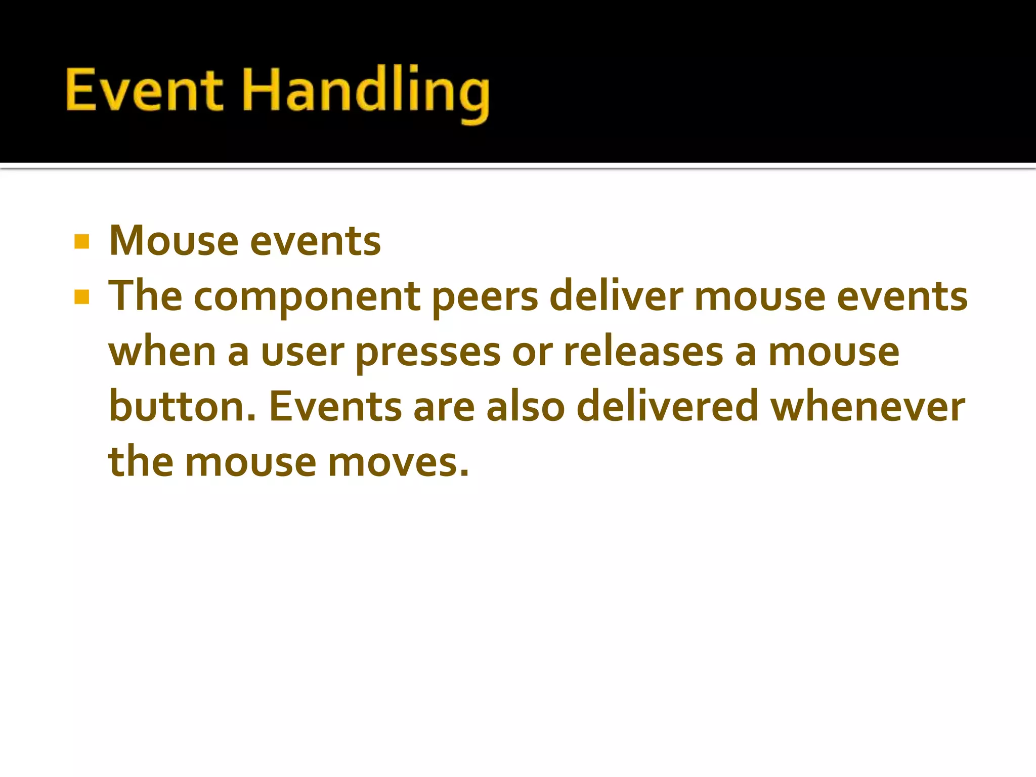  Mouse events
 The component peers deliver mouse events
when a user presses or releases a mouse
button. Events are also delivered whenever
the mouse moves.
 